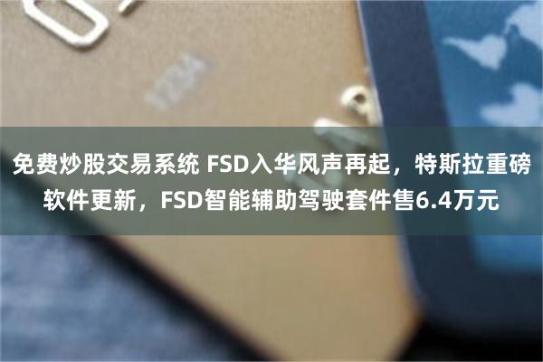免费炒股交易系统 FSD入华风声再起，特斯拉重磅软件更新，FSD智能辅助驾驶套件售6.4万元