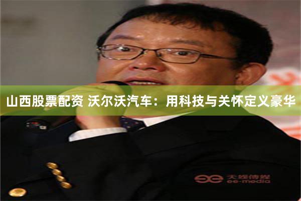 山西股票配资 沃尔沃汽车：用科技与关怀定义豪华