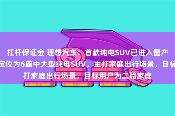 杠杆保证金 理想汽车：首款纯电SUV已进入量产倒计时阶段！i8定位为6座中大型纯电SUV，主打家庭出行场景，目标用户为二胎家庭