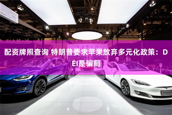 配资牌照查询 特朗普要求苹果放弃多元化政策：DEI是骗局