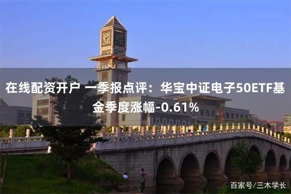 在线配资开户 一季报点评：华宝中证电子50ETF基金季度涨幅-0.61%