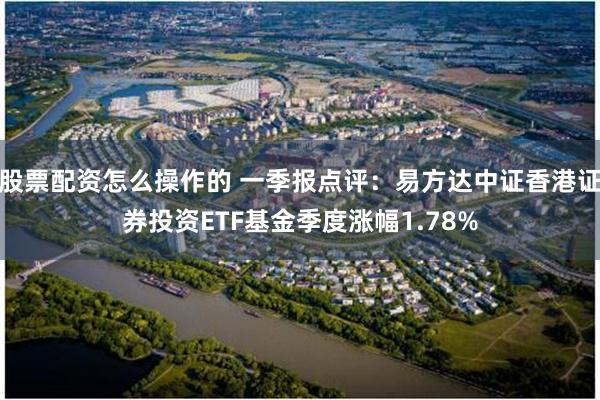 股票配资怎么操作的 一季报点评：易方达中证香港证券投资ETF基金季度涨幅1.78%