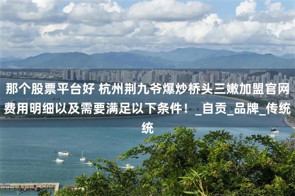 那个股票平台好 杭州荆九爷爆炒桥头三嫩加盟官网费用明细以及需要满足以下条件！_自贡_品牌_传统