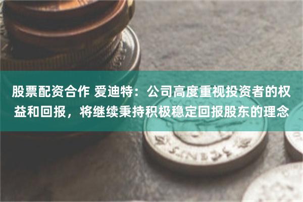 股票配资合作 爱迪特：公司高度重视投资者的权益和回报，将继续秉持积极稳定回报股东的理念