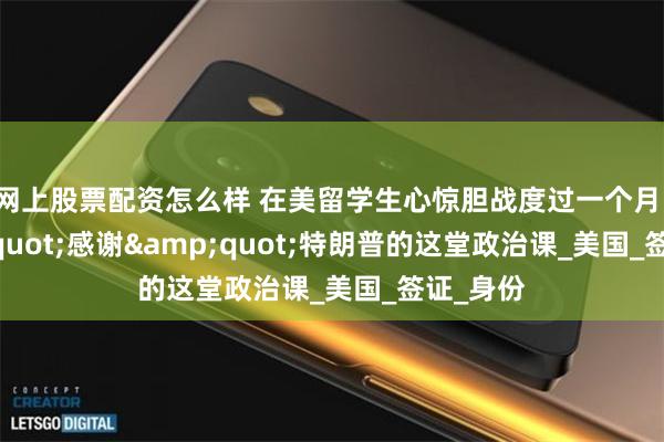 网上股票配资怎么样 在美留学生心惊胆战度过一个月，&quot;感谢&quot;特朗普的这堂政治课_美国_签证_身份