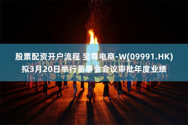 股票配资开户流程 宝尊电商-W(09991.HK)拟3月20日举行董事会会议审批年度业绩
