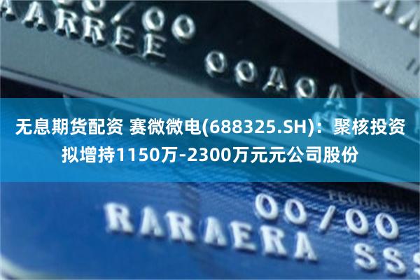 无息期货配资 赛微微电(688325.SH)：聚核投资拟增持1150万-2300万元元公司股份