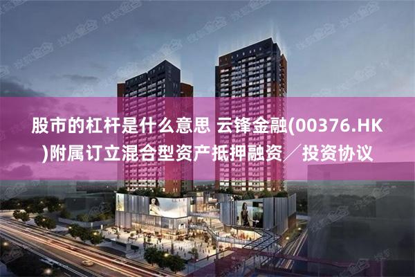 股市的杠杆是什么意思 云锋金融(00376.HK)附属订立混合型资产抵押融资╱投资协议