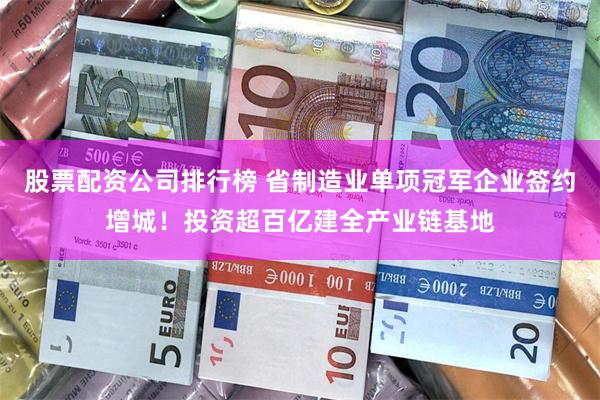 股票配资公司排行榜 省制造业单项冠军企业签约增城！投资超百亿建全产业链基地