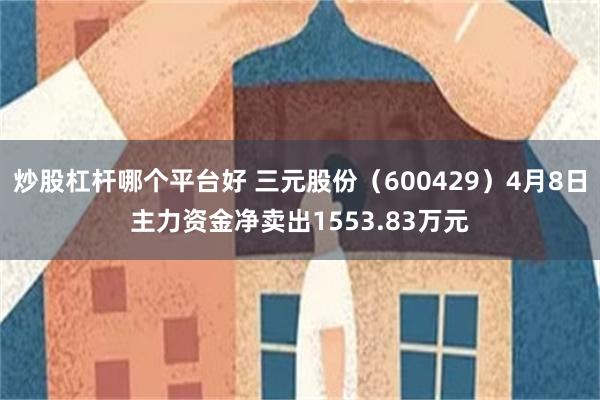 炒股杠杆哪个平台好 三元股份（600429）4月8日主力资金净卖出1553.83万元