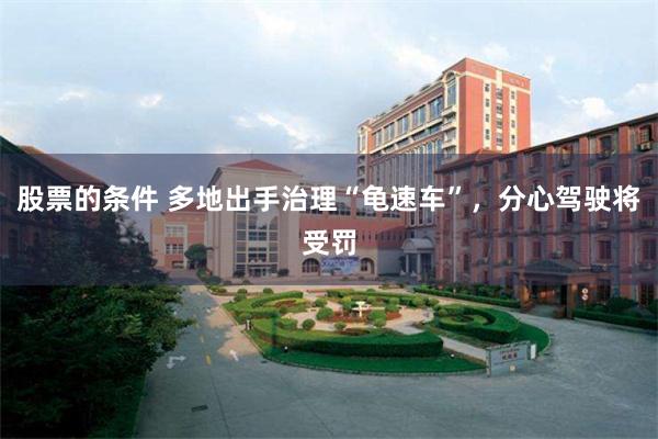 股票的条件 多地出手治理“龟速车”，分心驾驶将受罚