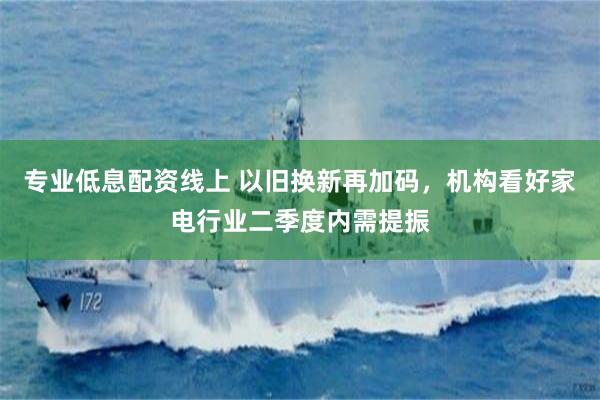 专业低息配资线上 以旧换新再加码，机构看好家电行业二季度内需提振