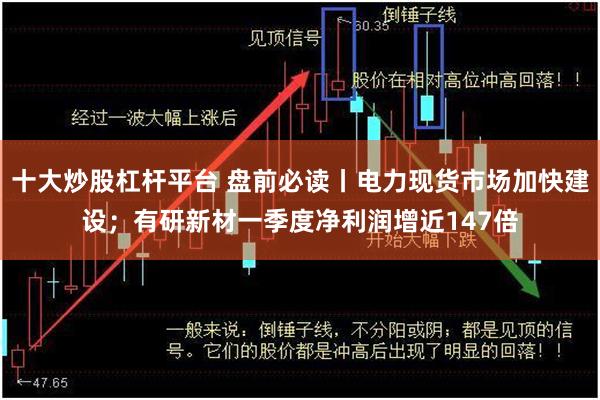十大炒股杠杆平台 盘前必读丨电力现货市场加快建设；有研新材一季度净利润增近147倍