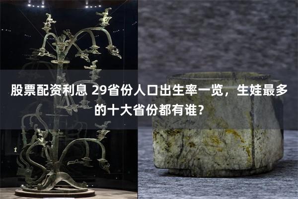 股票配资利息 29省份人口出生率一览，生娃最多的十大省份都有谁？