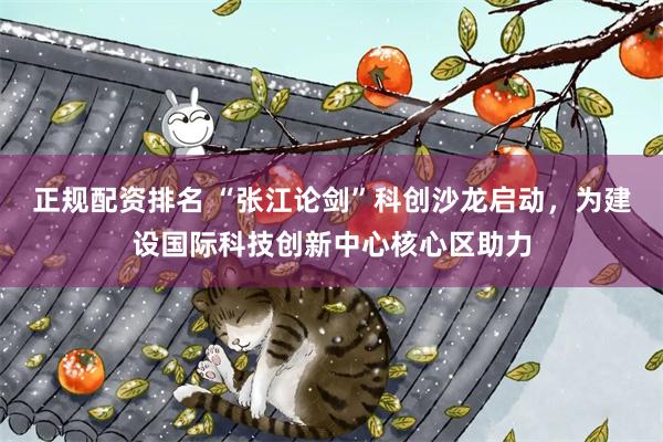 正规配资排名 “张江论剑”科创沙龙启动，为建设国际科技创新中心核心区助力