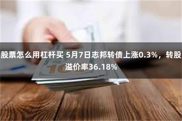 股票怎么用杠杆买 5月7日志邦转债上涨0.3%，转股溢价率36.18%