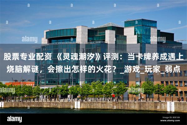 股票专业配资 《灵魂潮汐》评测：当卡牌养成遇上烧脑解谜，会擦出怎样的火花？_游戏_玩家_弱点