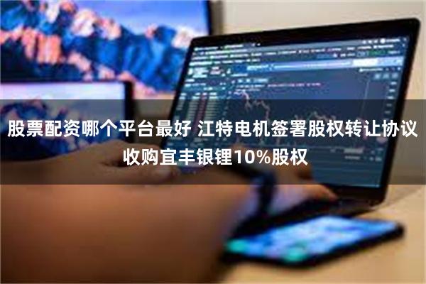 股票配资哪个平台最好 江特电机签署股权转让协议 收购宜丰银锂10%股权