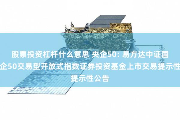 股票投资杠杆什么意思 央企50: 易方达中证国资央企50交易型开放式指数证券投资基金上市交易提示性公告