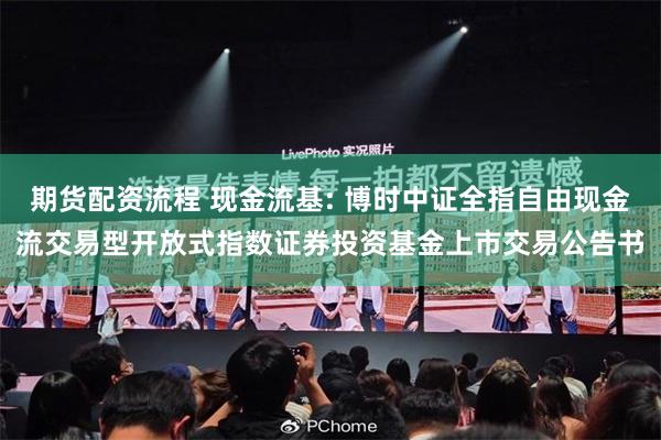 期货配资流程 现金流基: 博时中证全指自由现金流交易型开放式指数证券投资基金上市交易公告书