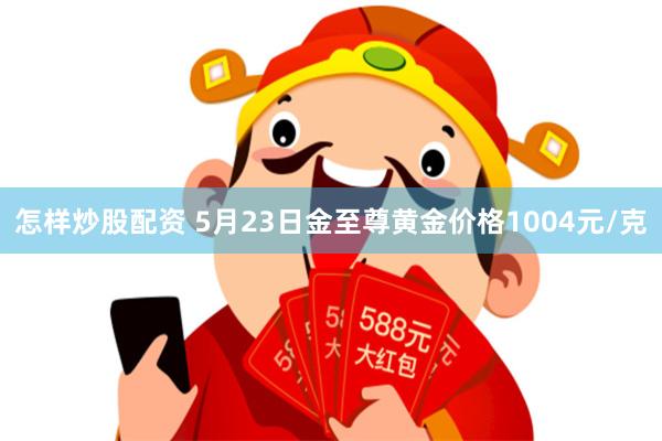 怎样炒股配资 5月23日金至尊黄金价格1004元/克