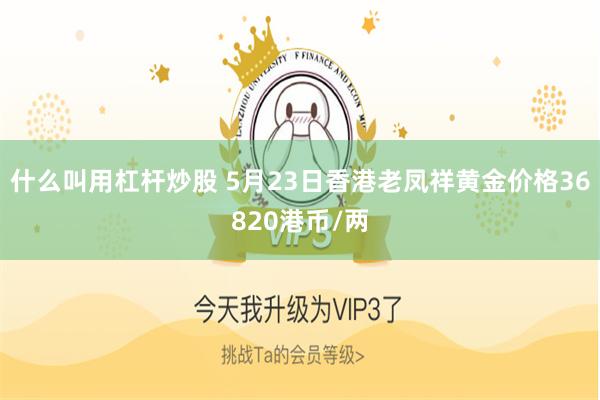 什么叫用杠杆炒股 5月23日香港老凤祥黄金价格36820港币/两