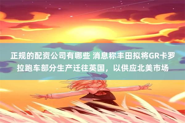 正规的配资公司有哪些 消息称丰田拟将GR卡罗拉跑车部分生产迁往英国，以供应北美市场