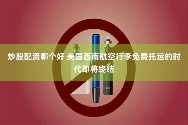 炒股配资哪个好 美国西南航空行李免费托运的时代即将终结
