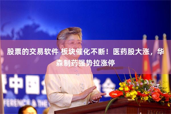 股票的交易软件 板块催化不断！医药股大涨，华森制药强势拉涨停