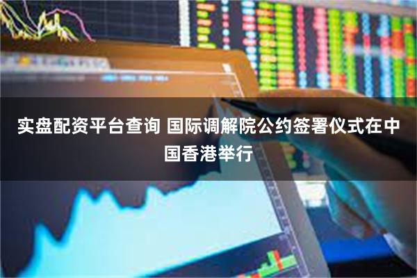实盘配资平台查询 国际调解院公约签署仪式在中国香港举行