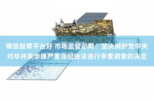 哪些股票平台好 市场监管总局：坚决拥护党中央对毕井泉涉嫌严重违纪违法进行审查调查的决定