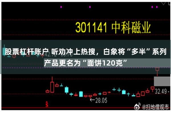 股票杠杆账户 听劝冲上热搜，白象将“多半”系列产品更名为“面饼120克”