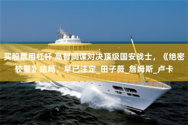 买股票用杠杆 高智间谍对决顶级国安战士，《绝密较量》结局，早已注定_田子薇_詹姆斯_卢卡