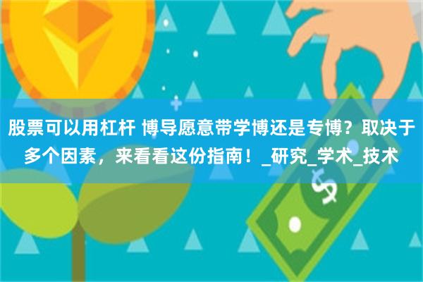 股票可以用杠杆 博导愿意带学博还是专博？取决于多个因素，来看看这份指南！_研究_学术_技术