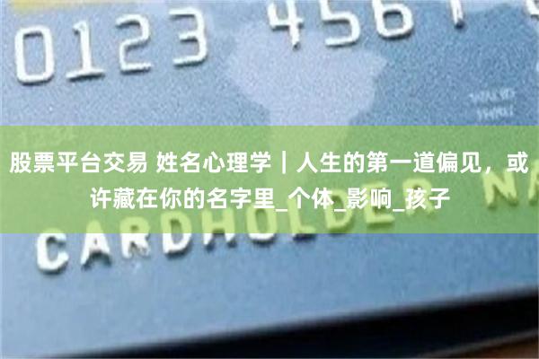 股票平台交易 姓名心理学｜人生的第一道偏见，或许藏在你的名字里_个体_影响_孩子