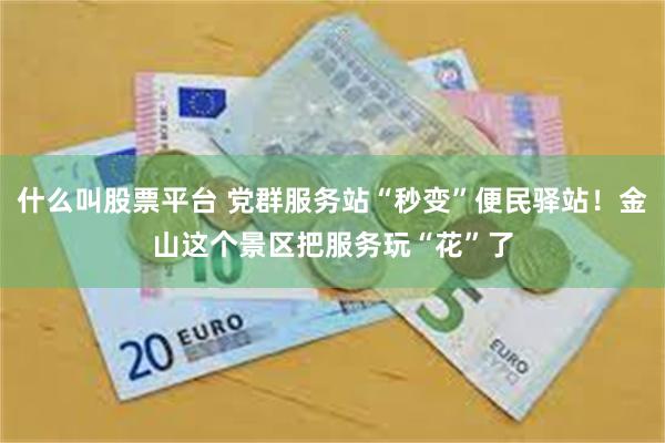 什么叫股票平台 党群服务站“秒变”便民驿站！金山这个景区把服务玩“花”了