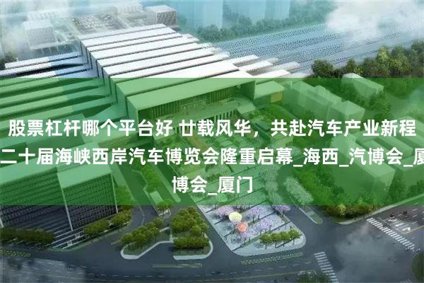 股票杠杆哪个平台好 廿载风华，共赴汽车产业新程 第二十届海峡西岸汽车博览会隆重启幕_海西_汽博会_厦门
