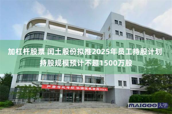加杠杆股票 闰土股份拟推2025年员工持股计划 持股规模预计不超1500万股
