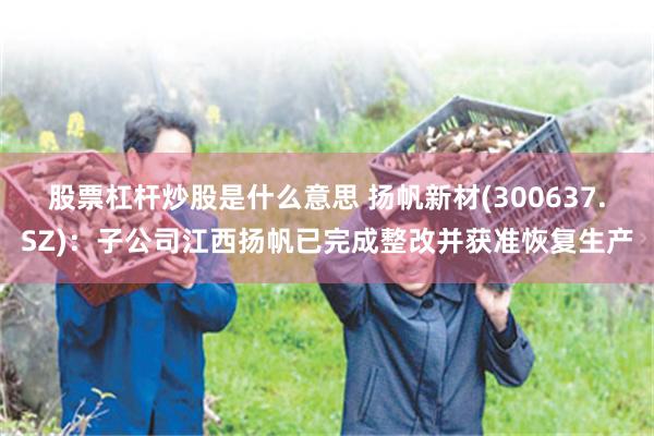 股票杠杆炒股是什么意思 扬帆新材(300637.SZ)：子公司江西扬帆已完成整改并获准恢复生产