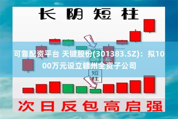 可靠配资平台 天键股份(301383.SZ)：拟1000万元设立赣州全资子公司