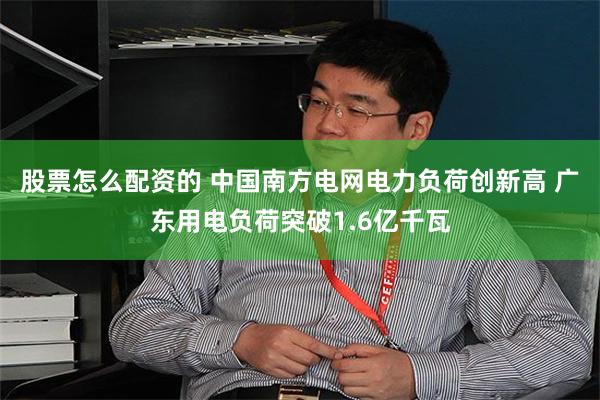 股票怎么配资的 中国南方电网电力负荷创新高 广东用电负荷突破1.6亿千瓦