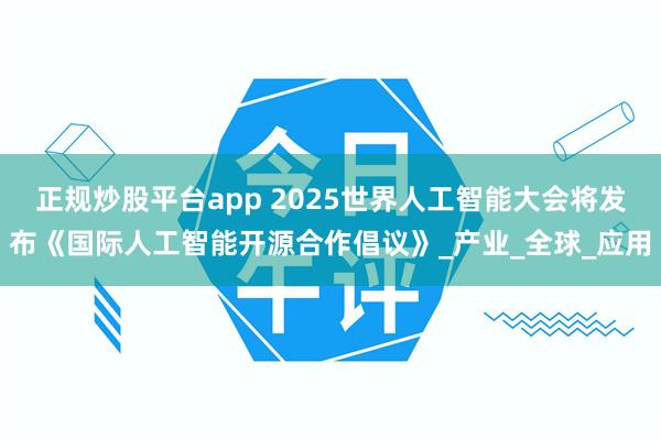 正规炒股平台app 2025世界人工智能大会将发布《国际人工智能开源合作倡议》_产业_全球_应用