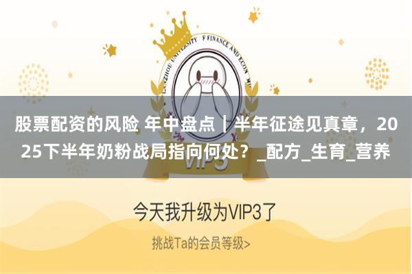 股票配资的风险 年中盘点｜半年征途见真章，2025下半年奶粉战局指向何处？_配方_生育_营养