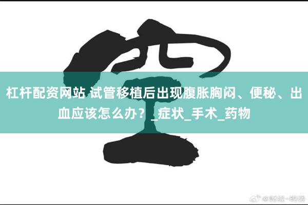 杠杆配资网站 试管移植后出现腹胀胸闷、便秘、出血应该怎么办？_症状_手术_药物