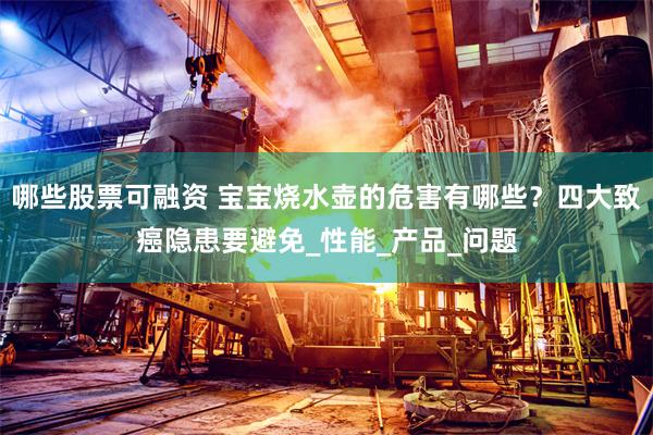 哪些股票可融资 宝宝烧水壶的危害有哪些？四大致癌隐患要避免_性能_产品_问题
