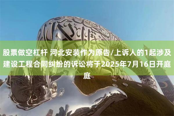 股票做空杠杆 河北安装作为原告/上诉人的1起涉及建设工程合同纠纷的诉讼将于2025年7月16日开庭