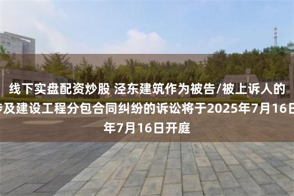 线下实盘配资炒股 泾东建筑作为被告/被上诉人的1起涉及建设工程分包合同纠纷的诉讼将于2025年7月16日开庭