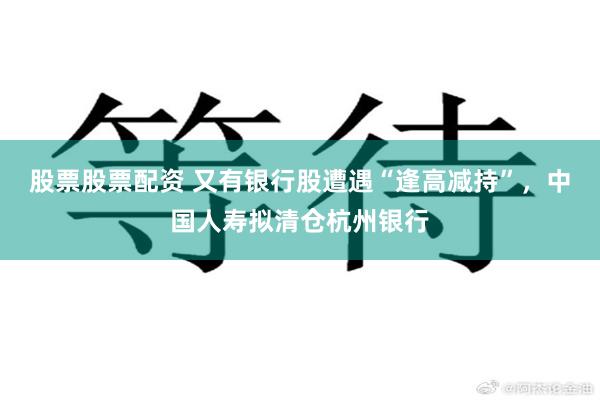 股票股票配资 又有银行股遭遇“逢高减持”，中国人寿拟清仓杭州银行