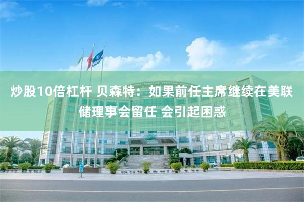 炒股10倍杠杆 贝森特：如果前任主席继续在美联储理事会留任 会引起困惑