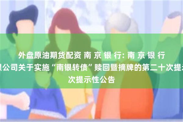 外盘原油期货配资 南 京 银 行: 南 京 银 行股份有限公司关于实施“南银转债”赎回暨摘牌的第二十次提示性公告